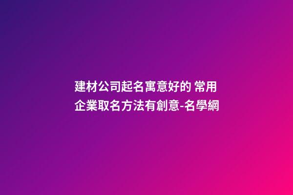 建材公司起名寓意好的 常用企業取名方法有創意-名學網-第1張-公司起名-玄機派